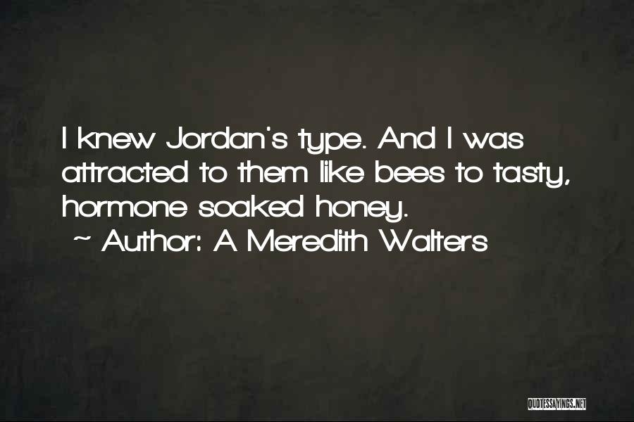 A Meredith Walters Quotes: I Knew Jordan's Type. And I Was Attracted To Them Like Bees To Tasty, Hormone Soaked Honey.