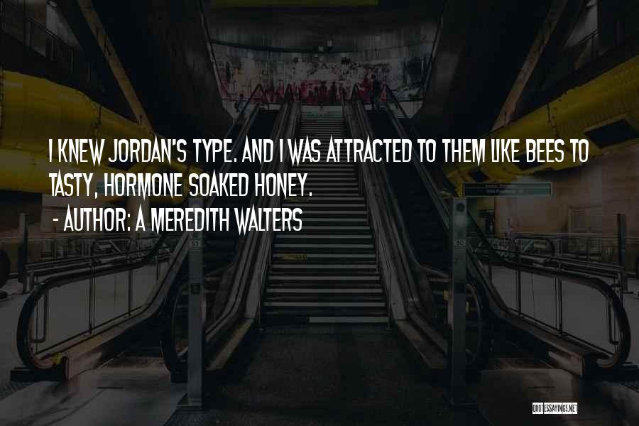 A Meredith Walters Quotes: I Knew Jordan's Type. And I Was Attracted To Them Like Bees To Tasty, Hormone Soaked Honey.