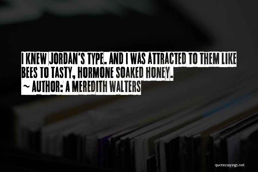 A Meredith Walters Quotes: I Knew Jordan's Type. And I Was Attracted To Them Like Bees To Tasty, Hormone Soaked Honey.