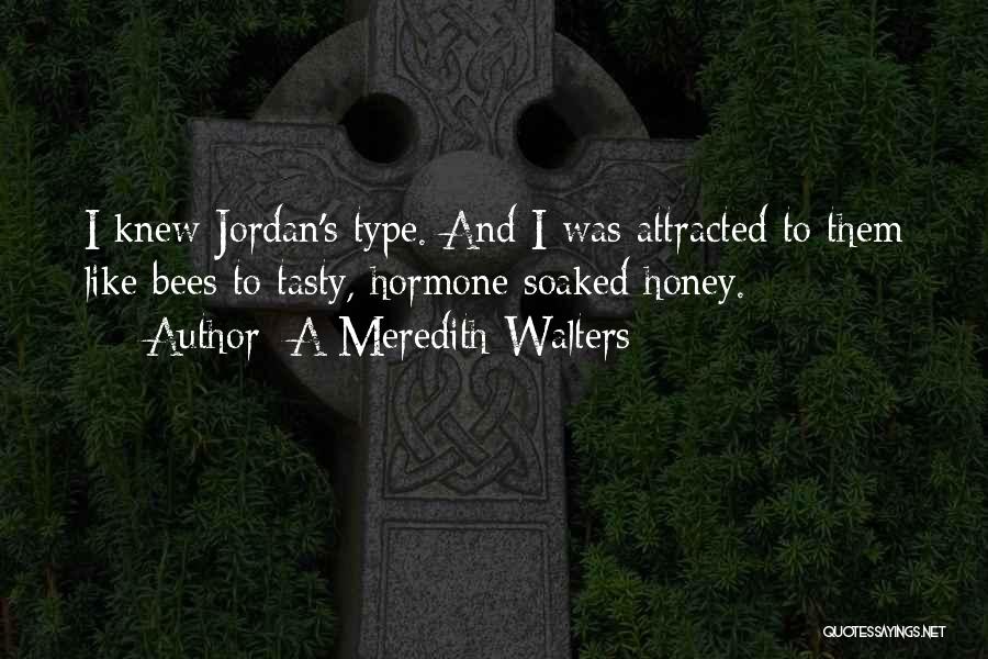A Meredith Walters Quotes: I Knew Jordan's Type. And I Was Attracted To Them Like Bees To Tasty, Hormone Soaked Honey.
