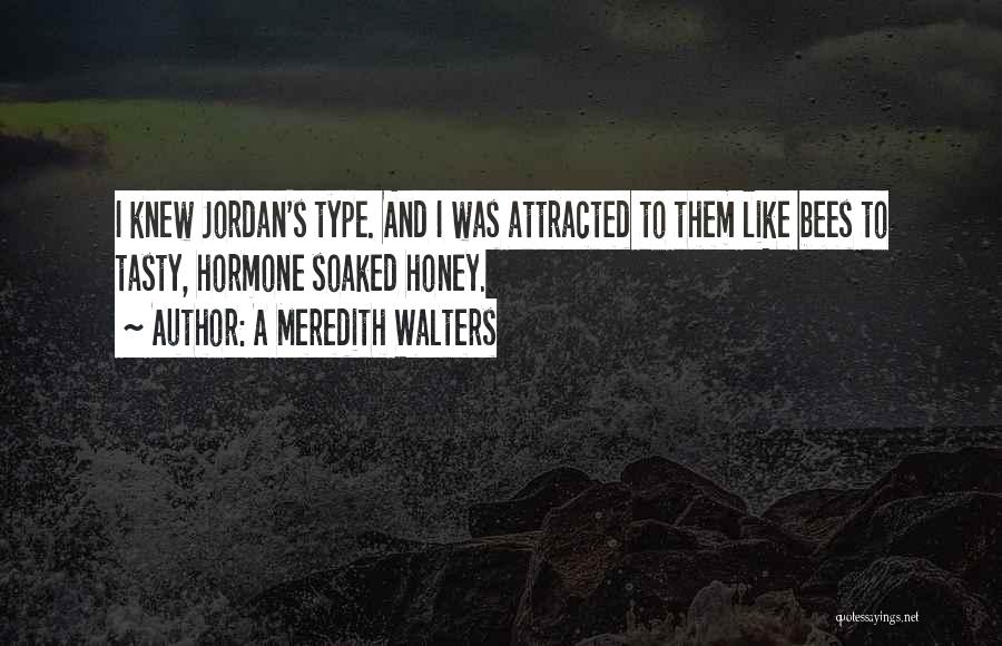 A Meredith Walters Quotes: I Knew Jordan's Type. And I Was Attracted To Them Like Bees To Tasty, Hormone Soaked Honey.