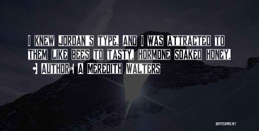 A Meredith Walters Quotes: I Knew Jordan's Type. And I Was Attracted To Them Like Bees To Tasty, Hormone Soaked Honey.
