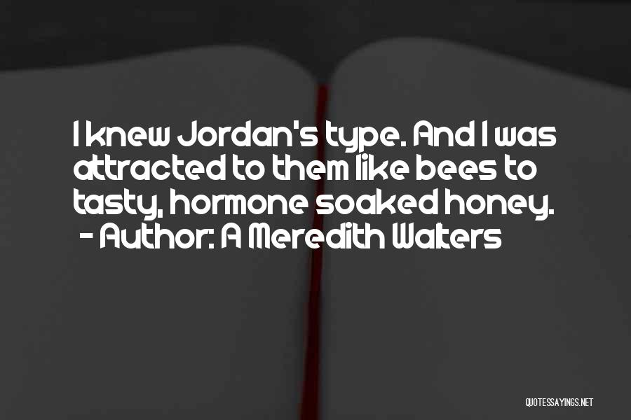 A Meredith Walters Quotes: I Knew Jordan's Type. And I Was Attracted To Them Like Bees To Tasty, Hormone Soaked Honey.