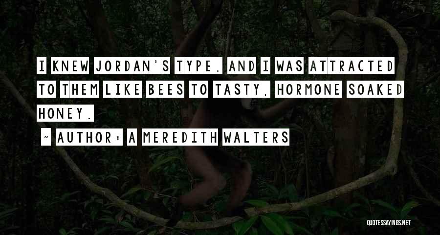 A Meredith Walters Quotes: I Knew Jordan's Type. And I Was Attracted To Them Like Bees To Tasty, Hormone Soaked Honey.