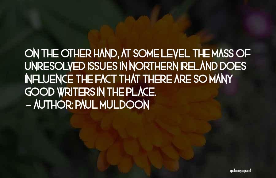 Paul Muldoon Quotes: On The Other Hand, At Some Level The Mass Of Unresolved Issues In Northern Ireland Does Influence The Fact That