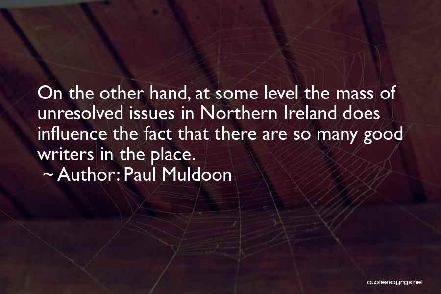Paul Muldoon Quotes: On The Other Hand, At Some Level The Mass Of Unresolved Issues In Northern Ireland Does Influence The Fact That