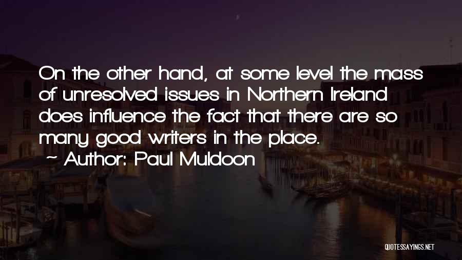 Paul Muldoon Quotes: On The Other Hand, At Some Level The Mass Of Unresolved Issues In Northern Ireland Does Influence The Fact That