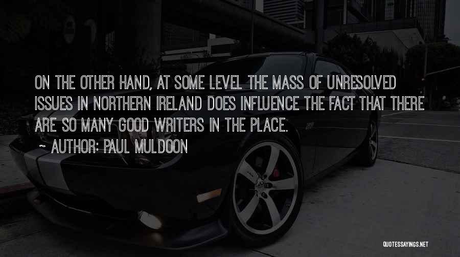 Paul Muldoon Quotes: On The Other Hand, At Some Level The Mass Of Unresolved Issues In Northern Ireland Does Influence The Fact That