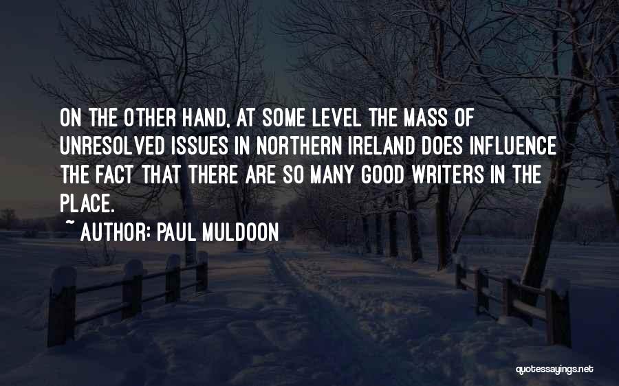 Paul Muldoon Quotes: On The Other Hand, At Some Level The Mass Of Unresolved Issues In Northern Ireland Does Influence The Fact That