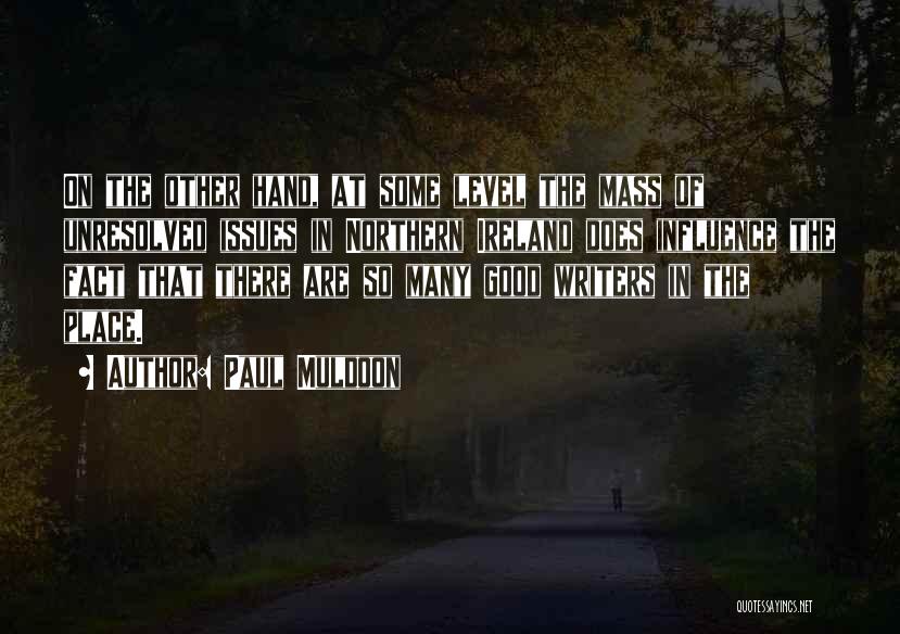 Paul Muldoon Quotes: On The Other Hand, At Some Level The Mass Of Unresolved Issues In Northern Ireland Does Influence The Fact That