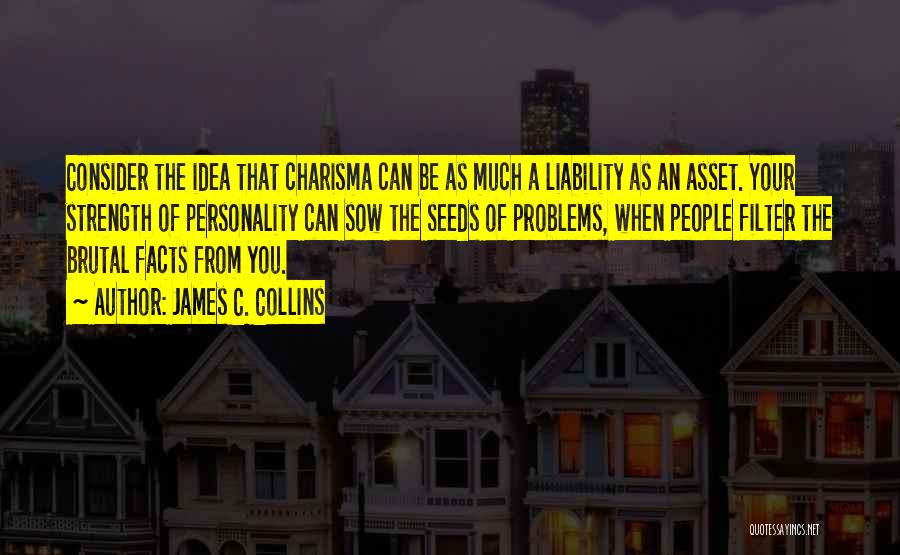 James C. Collins Quotes: Consider The Idea That Charisma Can Be As Much A Liability As An Asset. Your Strength Of Personality Can Sow