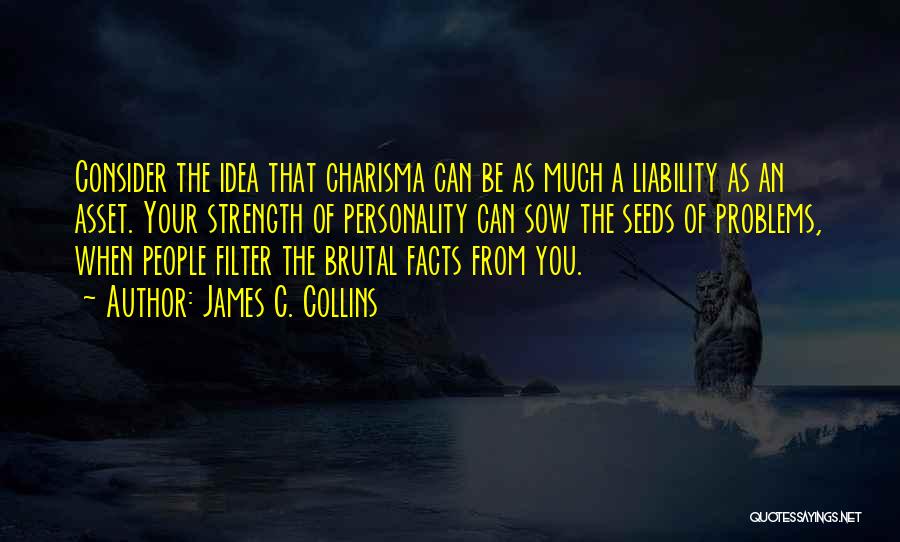 James C. Collins Quotes: Consider The Idea That Charisma Can Be As Much A Liability As An Asset. Your Strength Of Personality Can Sow