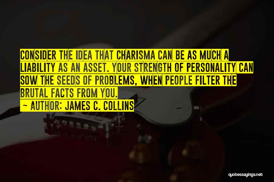 James C. Collins Quotes: Consider The Idea That Charisma Can Be As Much A Liability As An Asset. Your Strength Of Personality Can Sow