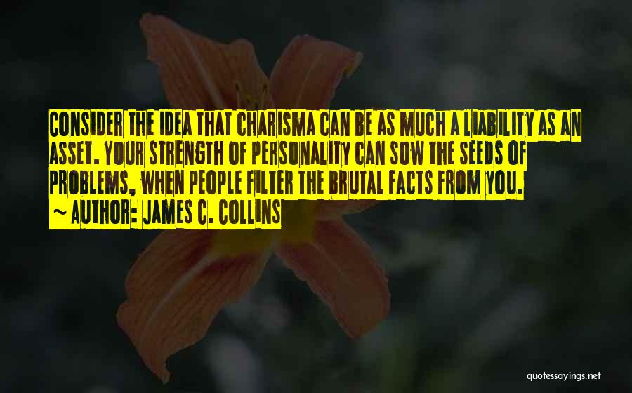 James C. Collins Quotes: Consider The Idea That Charisma Can Be As Much A Liability As An Asset. Your Strength Of Personality Can Sow