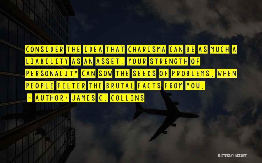 James C. Collins Quotes: Consider The Idea That Charisma Can Be As Much A Liability As An Asset. Your Strength Of Personality Can Sow