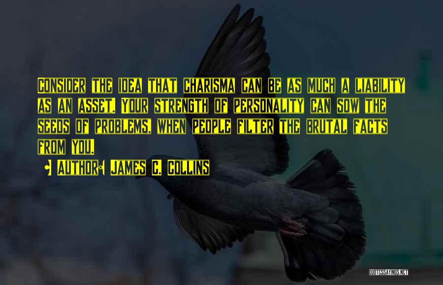 James C. Collins Quotes: Consider The Idea That Charisma Can Be As Much A Liability As An Asset. Your Strength Of Personality Can Sow