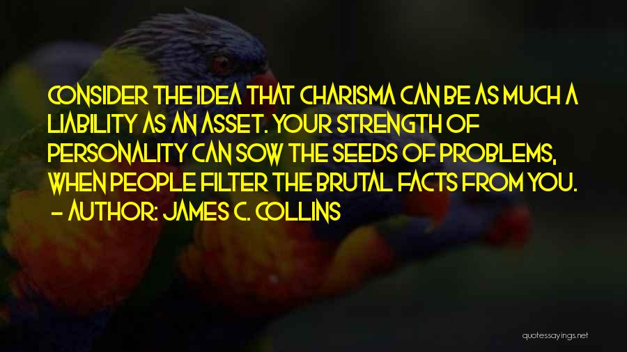 James C. Collins Quotes: Consider The Idea That Charisma Can Be As Much A Liability As An Asset. Your Strength Of Personality Can Sow