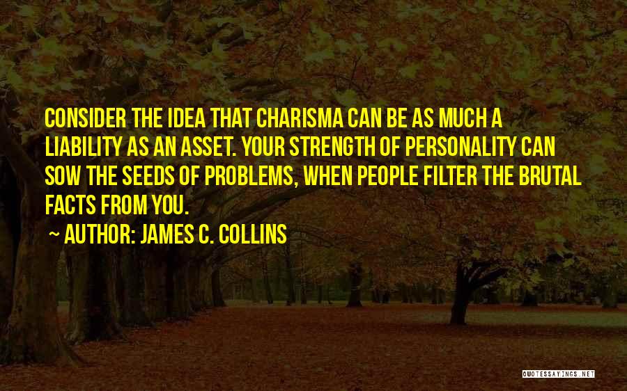 James C. Collins Quotes: Consider The Idea That Charisma Can Be As Much A Liability As An Asset. Your Strength Of Personality Can Sow