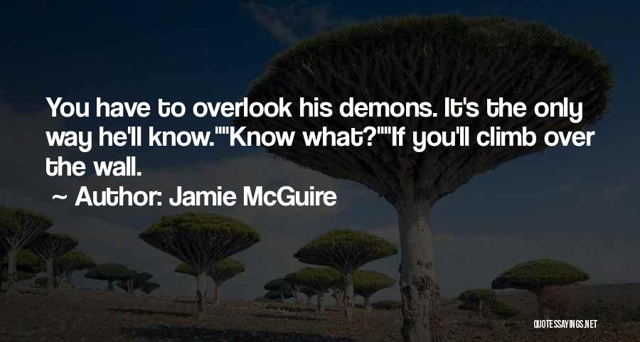 Jamie McGuire Quotes: You Have To Overlook His Demons. It's The Only Way He'll Know.know What?if You'll Climb Over The Wall.