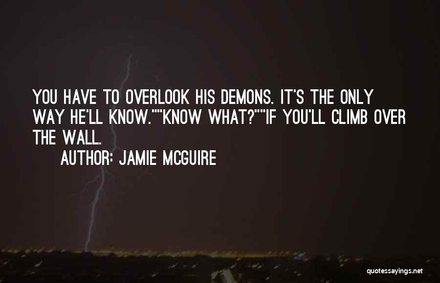 Jamie McGuire Quotes: You Have To Overlook His Demons. It's The Only Way He'll Know.know What?if You'll Climb Over The Wall.