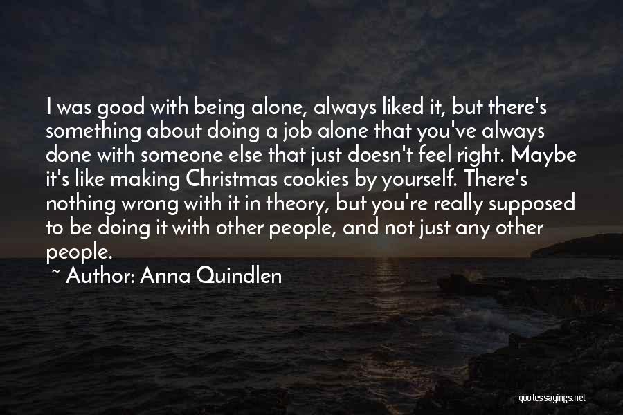 Anna Quindlen Quotes: I Was Good With Being Alone, Always Liked It, But There's Something About Doing A Job Alone That You've Always