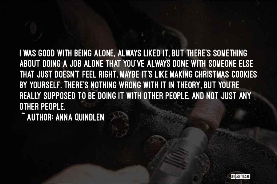 Anna Quindlen Quotes: I Was Good With Being Alone, Always Liked It, But There's Something About Doing A Job Alone That You've Always