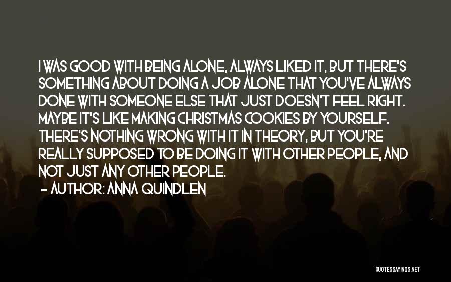 Anna Quindlen Quotes: I Was Good With Being Alone, Always Liked It, But There's Something About Doing A Job Alone That You've Always