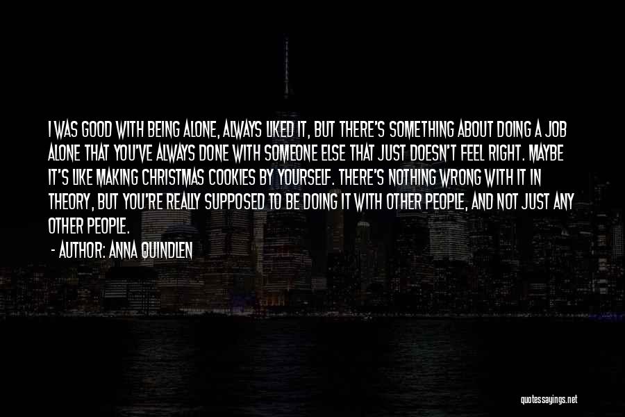 Anna Quindlen Quotes: I Was Good With Being Alone, Always Liked It, But There's Something About Doing A Job Alone That You've Always