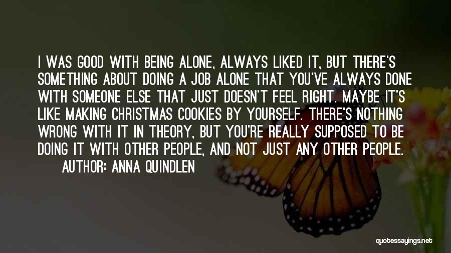 Anna Quindlen Quotes: I Was Good With Being Alone, Always Liked It, But There's Something About Doing A Job Alone That You've Always