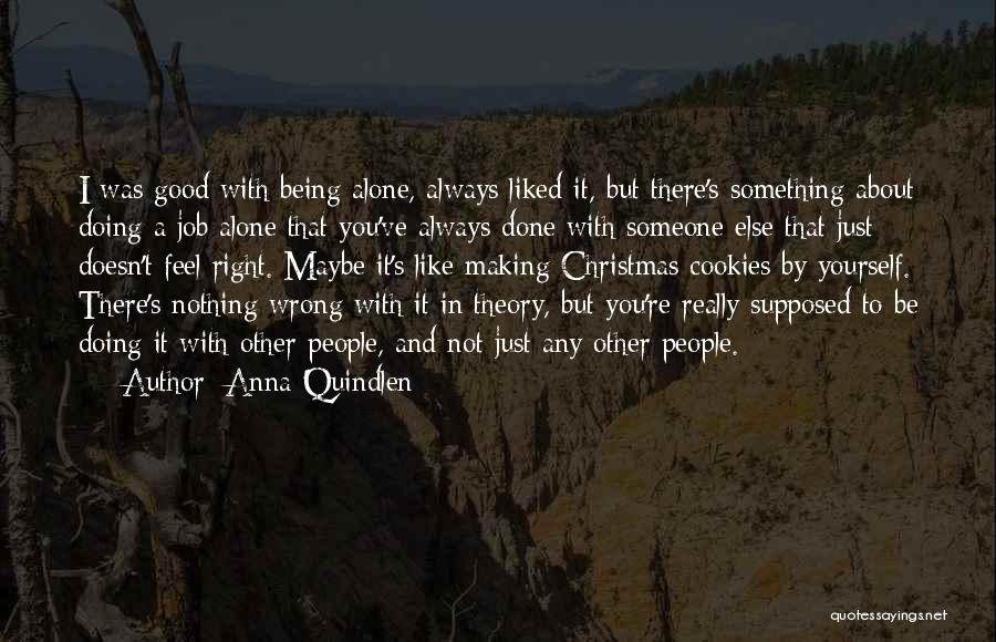 Anna Quindlen Quotes: I Was Good With Being Alone, Always Liked It, But There's Something About Doing A Job Alone That You've Always