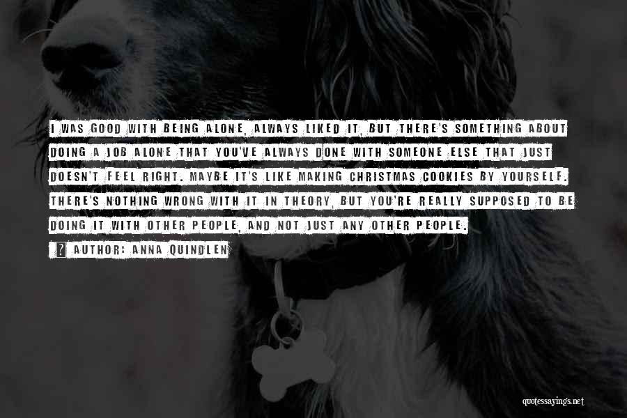 Anna Quindlen Quotes: I Was Good With Being Alone, Always Liked It, But There's Something About Doing A Job Alone That You've Always