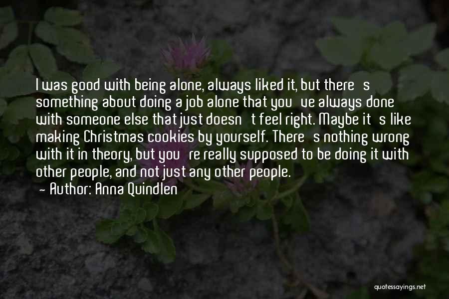 Anna Quindlen Quotes: I Was Good With Being Alone, Always Liked It, But There's Something About Doing A Job Alone That You've Always