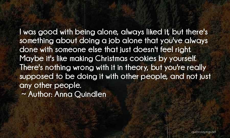 Anna Quindlen Quotes: I Was Good With Being Alone, Always Liked It, But There's Something About Doing A Job Alone That You've Always