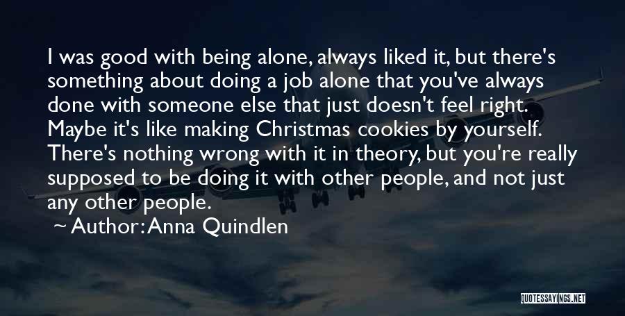 Anna Quindlen Quotes: I Was Good With Being Alone, Always Liked It, But There's Something About Doing A Job Alone That You've Always