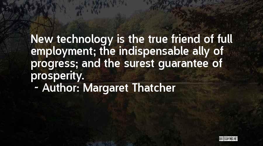 Margaret Thatcher Quotes: New Technology Is The True Friend Of Full Employment; The Indispensable Ally Of Progress; And The Surest Guarantee Of Prosperity.