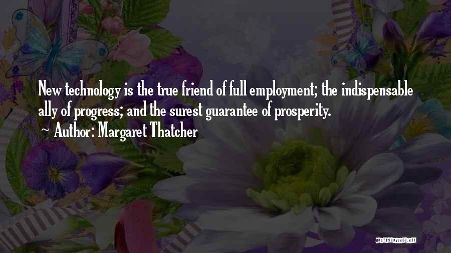 Margaret Thatcher Quotes: New Technology Is The True Friend Of Full Employment; The Indispensable Ally Of Progress; And The Surest Guarantee Of Prosperity.