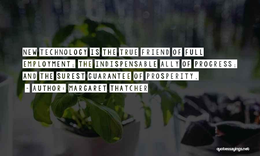 Margaret Thatcher Quotes: New Technology Is The True Friend Of Full Employment; The Indispensable Ally Of Progress; And The Surest Guarantee Of Prosperity.