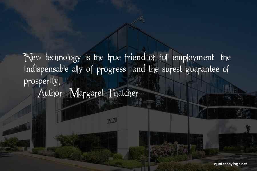 Margaret Thatcher Quotes: New Technology Is The True Friend Of Full Employment; The Indispensable Ally Of Progress; And The Surest Guarantee Of Prosperity.