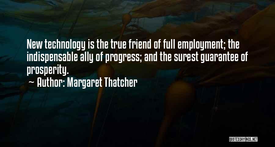 Margaret Thatcher Quotes: New Technology Is The True Friend Of Full Employment; The Indispensable Ally Of Progress; And The Surest Guarantee Of Prosperity.