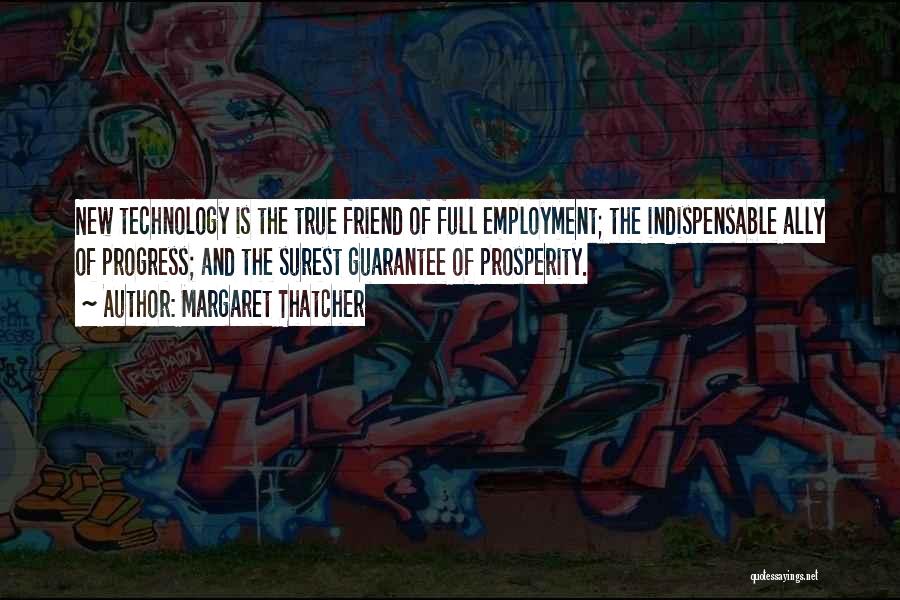 Margaret Thatcher Quotes: New Technology Is The True Friend Of Full Employment; The Indispensable Ally Of Progress; And The Surest Guarantee Of Prosperity.