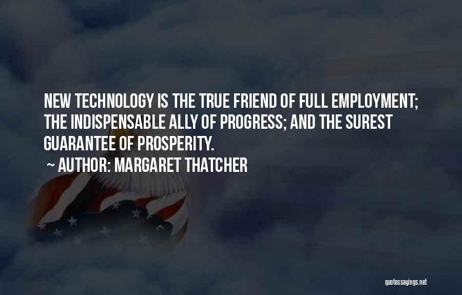 Margaret Thatcher Quotes: New Technology Is The True Friend Of Full Employment; The Indispensable Ally Of Progress; And The Surest Guarantee Of Prosperity.