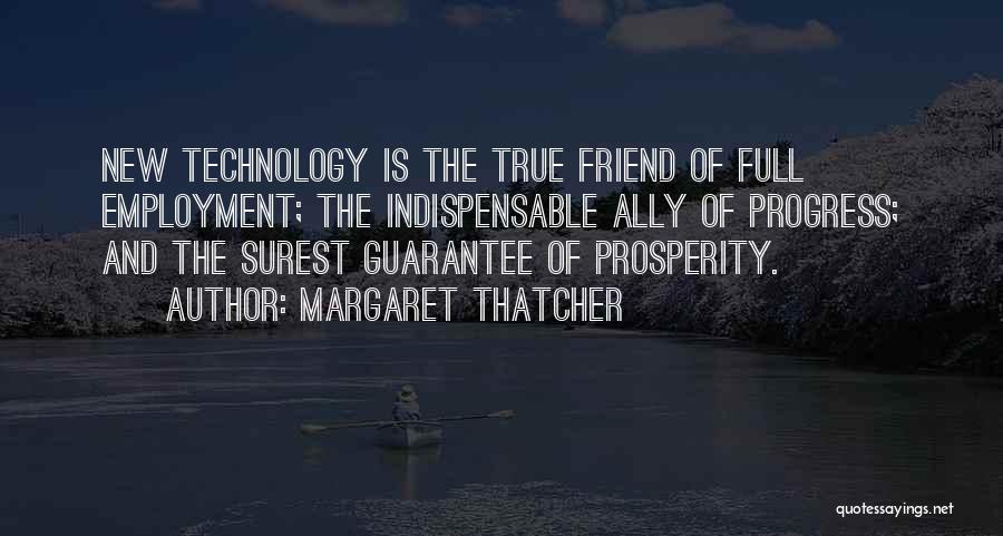 Margaret Thatcher Quotes: New Technology Is The True Friend Of Full Employment; The Indispensable Ally Of Progress; And The Surest Guarantee Of Prosperity.