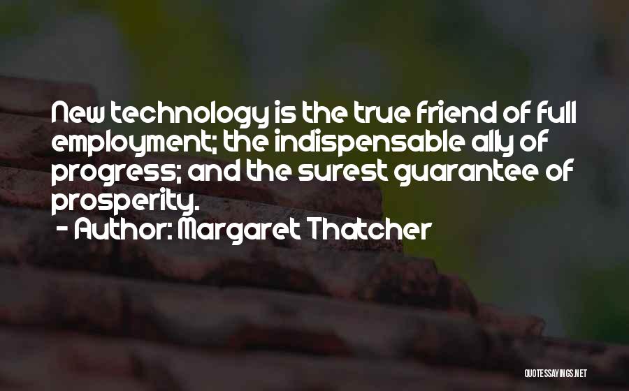 Margaret Thatcher Quotes: New Technology Is The True Friend Of Full Employment; The Indispensable Ally Of Progress; And The Surest Guarantee Of Prosperity.