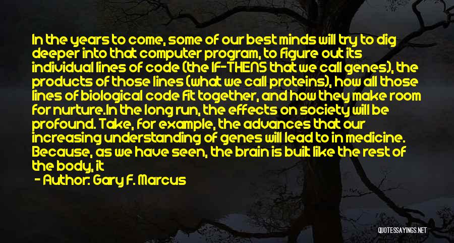 Gary F. Marcus Quotes: In The Years To Come, Some Of Our Best Minds Will Try To Dig Deeper Into That Computer Program, To