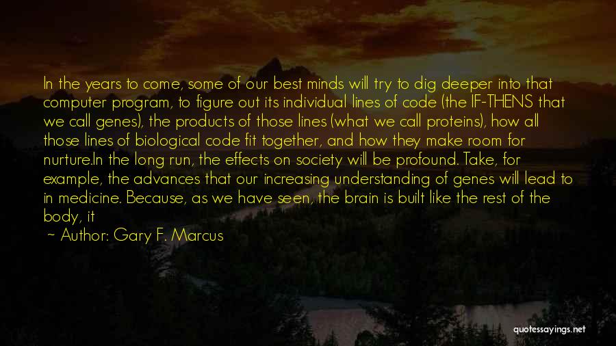 Gary F. Marcus Quotes: In The Years To Come, Some Of Our Best Minds Will Try To Dig Deeper Into That Computer Program, To