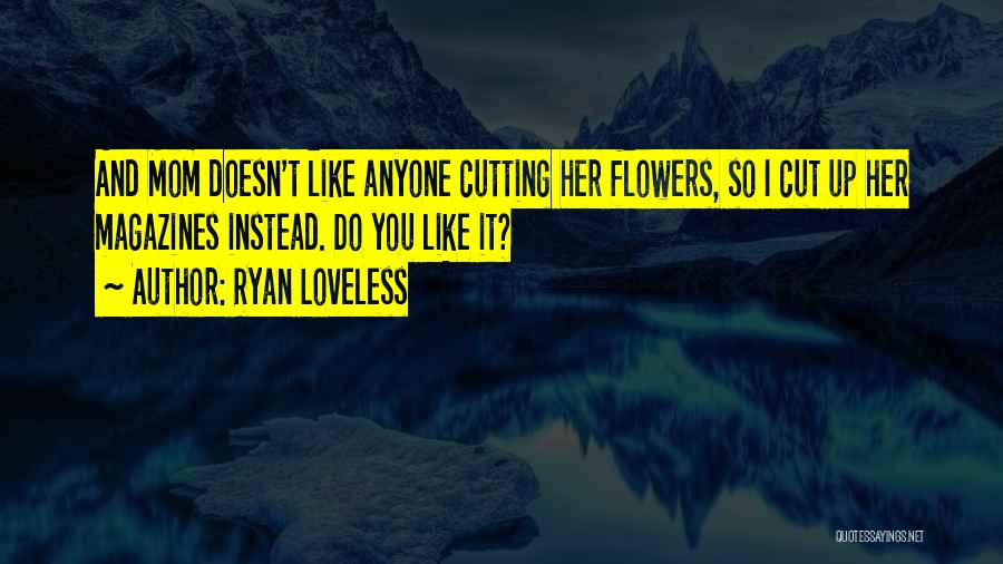 Ryan Loveless Quotes: And Mom Doesn't Like Anyone Cutting Her Flowers, So I Cut Up Her Magazines Instead. Do You Like It?