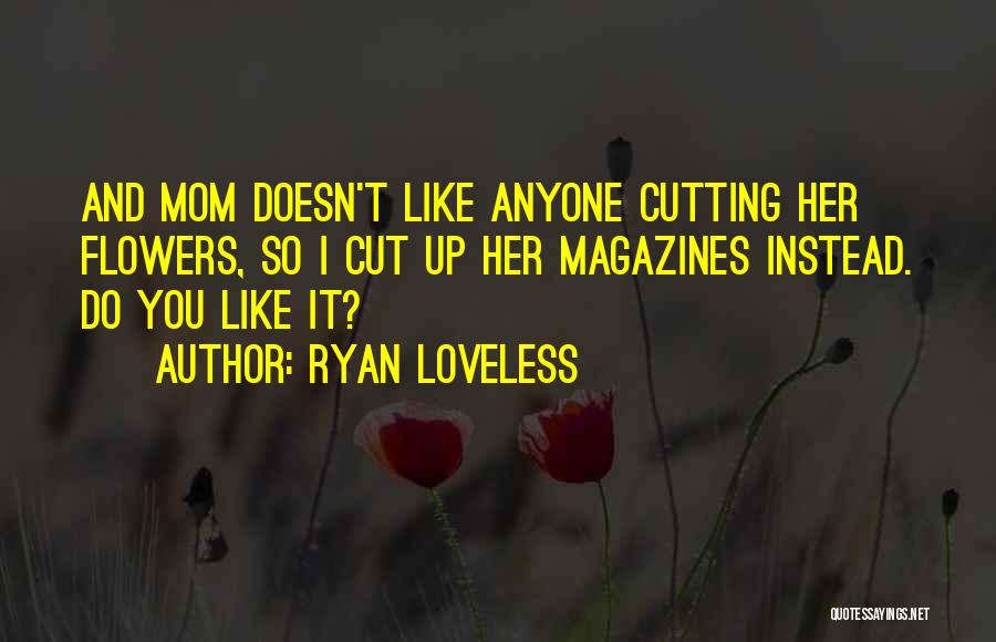 Ryan Loveless Quotes: And Mom Doesn't Like Anyone Cutting Her Flowers, So I Cut Up Her Magazines Instead. Do You Like It?