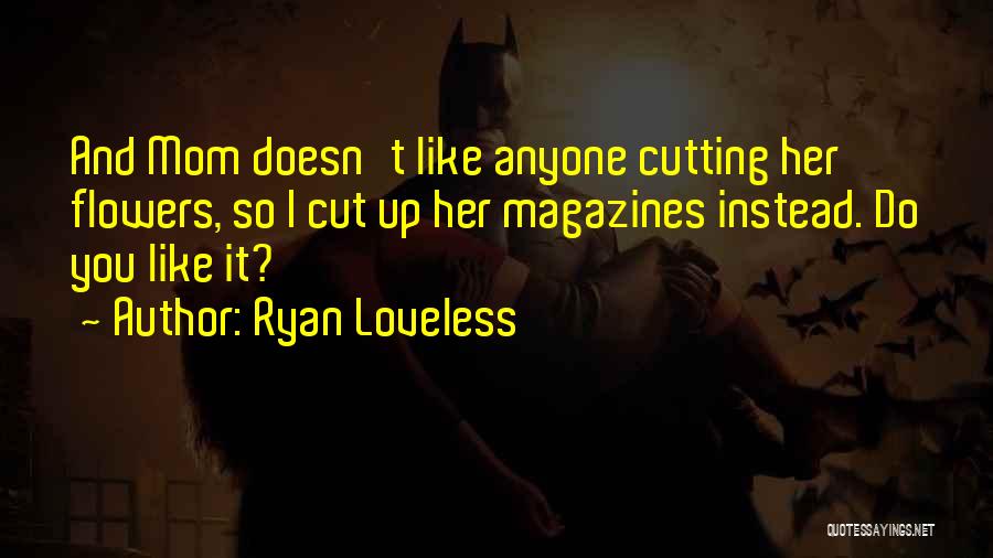 Ryan Loveless Quotes: And Mom Doesn't Like Anyone Cutting Her Flowers, So I Cut Up Her Magazines Instead. Do You Like It?