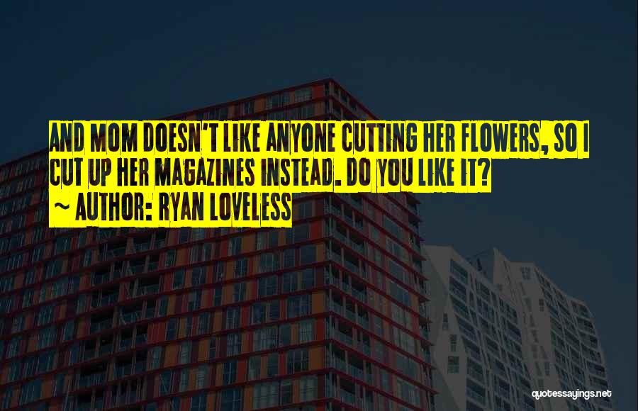 Ryan Loveless Quotes: And Mom Doesn't Like Anyone Cutting Her Flowers, So I Cut Up Her Magazines Instead. Do You Like It?