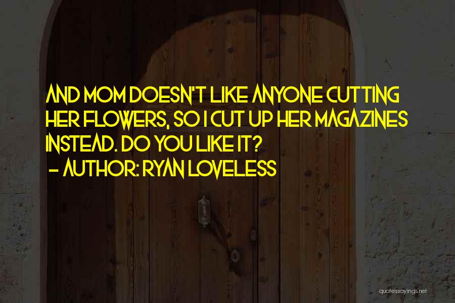 Ryan Loveless Quotes: And Mom Doesn't Like Anyone Cutting Her Flowers, So I Cut Up Her Magazines Instead. Do You Like It?